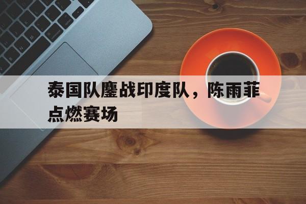 泰国队鏖战印度队,陈雨菲点燃赛场 泰国队鏖战印度队,陈雨菲点燃赛场